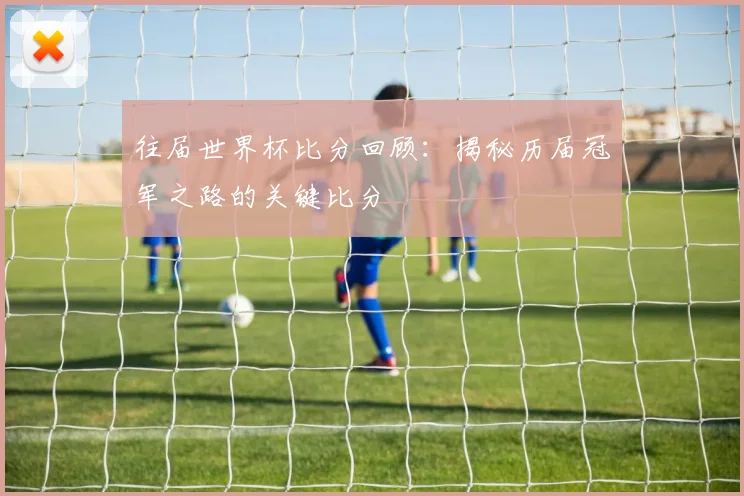 往届世界杯比分回顾：揭秘历届冠军之路的关键比分