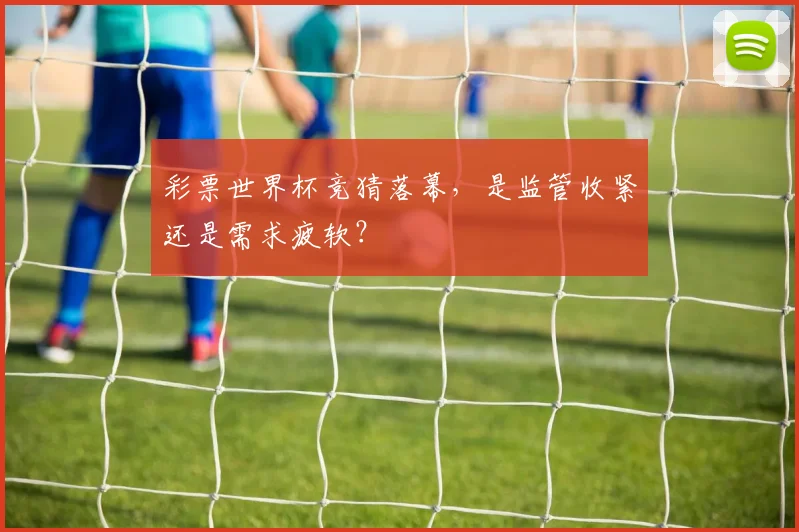 彩票世界杯竞猜落幕，是监管收紧还是需求疲软？