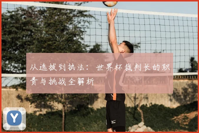从选拔到执法：世界杯裁判长的职责与挑战全解析