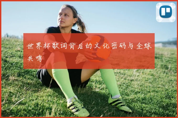 世界杯歌词背后的文化密码与全球共鸣