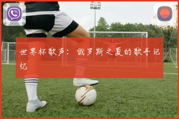 世界杯歌声：俄罗斯之夏的歌手记忆