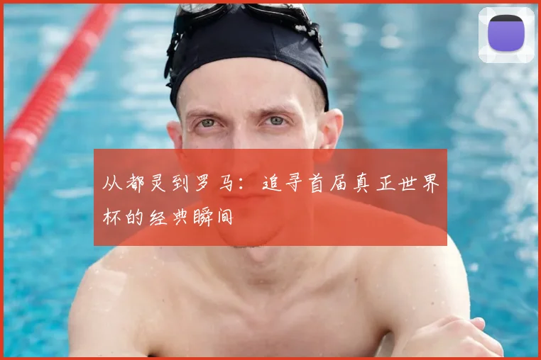 从都灵到罗马：追寻首届真正世界杯的经典瞬间