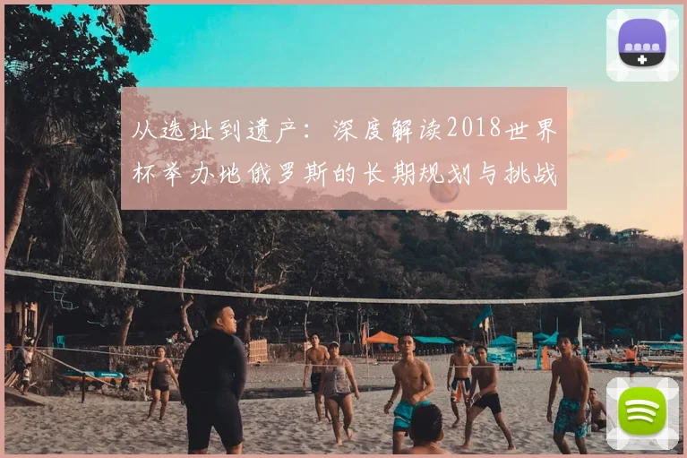 从选址到遗产：深度解读2018世界杯举办地俄罗斯的长期规划与挑战