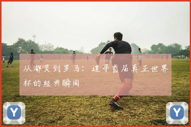 从都灵到罗马：追寻首届真正世界杯的经典瞬间