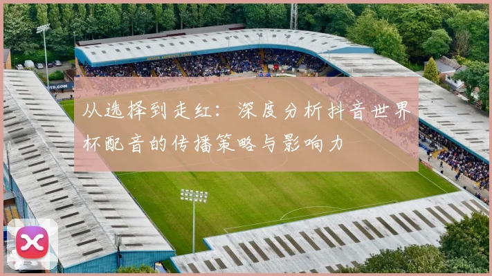 从选择到走红：深度分析抖音世界杯配音的传播策略与影响力