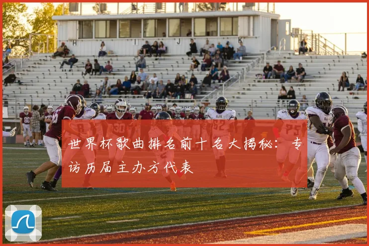 世界杯歌曲排名前十名大揭秘：专访历届主办方代表