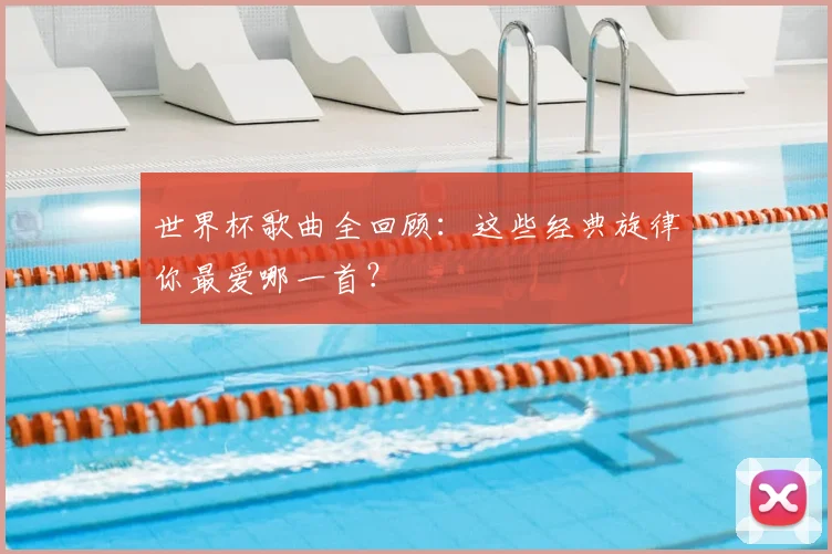 世界杯歌曲全回顾：这些经典旋律你最爱哪一首？