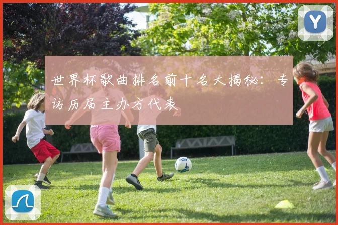 世界杯歌曲排名前十名大揭秘：专访历届主办方代表