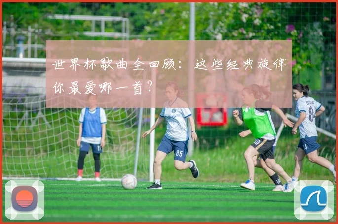 世界杯歌曲全回顾：这些经典旋律你最爱哪一首？