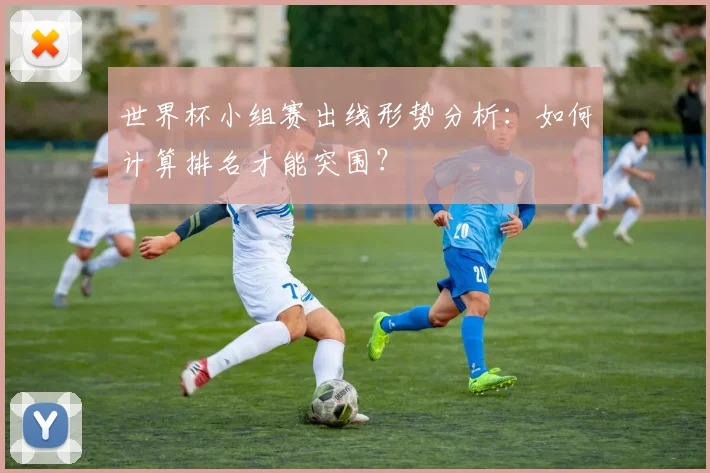 世界杯小组赛出线形势分析:如何计算排名才能突围?