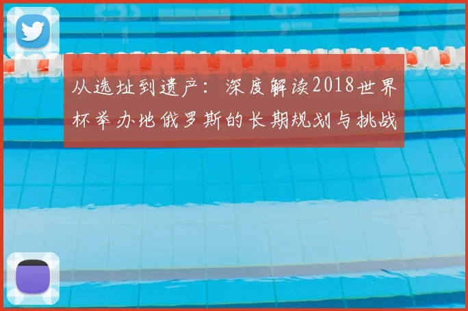 从选址到遗产：深度解读2018世界杯举办地俄罗斯的长期规划与挑战