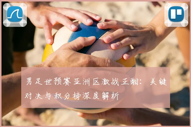 男足世预赛亚洲区激战正酣：关键对决与积分榜深度解析